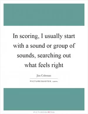 In scoring, I usually start with a sound or group of sounds, searching out what feels right Picture Quote #1