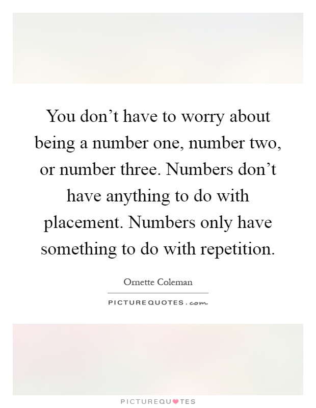 You don't have to worry about being a number one, number two, or number three. Numbers don't have anything to do with placement. Numbers only have something to do with repetition Picture Quote #1