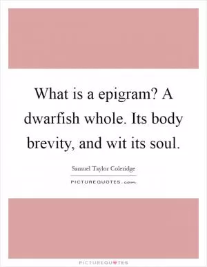 What is a epigram? A dwarfish whole. Its body brevity, and wit its soul Picture Quote #1