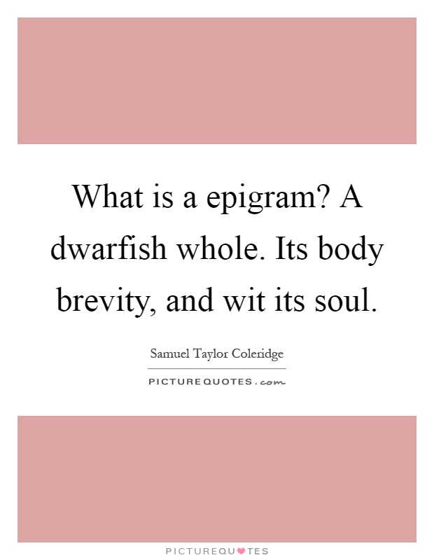 What is a epigram? A dwarfish whole. Its body brevity, and wit its soul Picture Quote #1