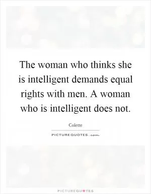 The woman who thinks she is intelligent demands equal rights with men. A woman who is intelligent does not Picture Quote #1