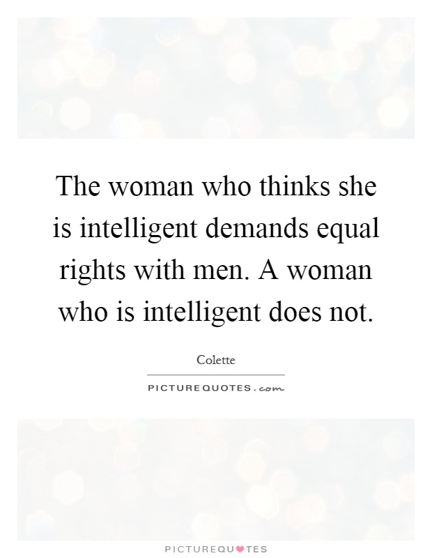 The woman who thinks she is intelligent demands equal rights with men. A woman who is intelligent does not Picture Quote #1