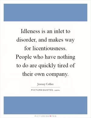 Idleness is an inlet to disorder, and makes way for licentiousness. People who have nothing to do are quickly tired of their own company Picture Quote #1