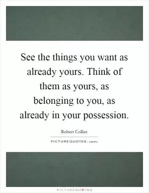 See the things you want as already yours. Think of them as yours, as belonging to you, as already in your possession Picture Quote #1