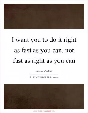 I want you to do it right as fast as you can, not fast as right as you can Picture Quote #1