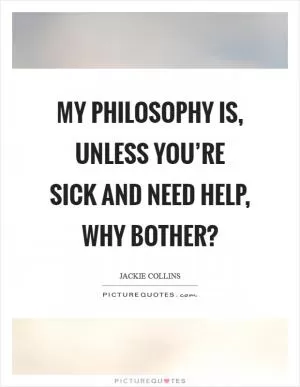 My philosophy is, unless you’re sick and need help, why bother? Picture Quote #1