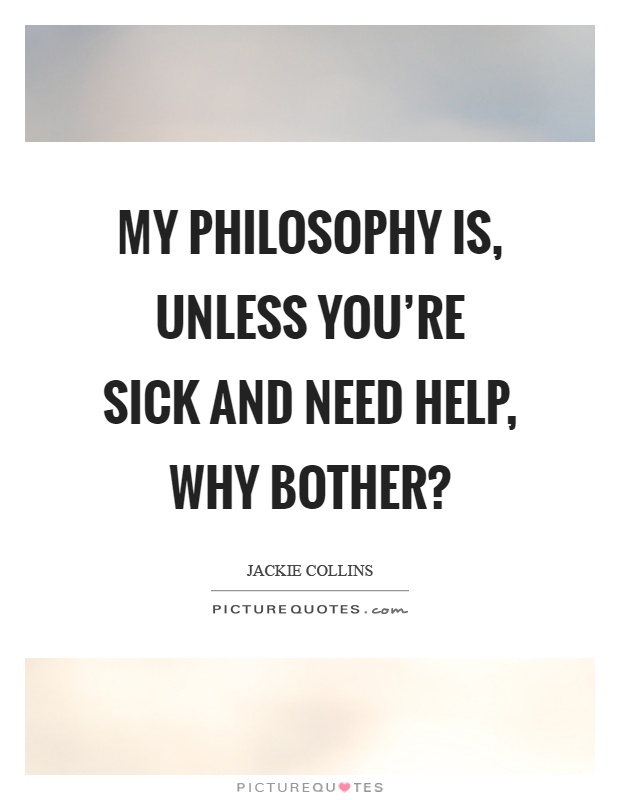 My philosophy is, unless you're sick and need help, why bother? Picture Quote #1