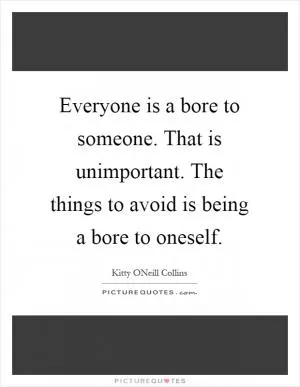 Everyone is a bore to someone. That is unimportant. The things to avoid is being a bore to oneself Picture Quote #1