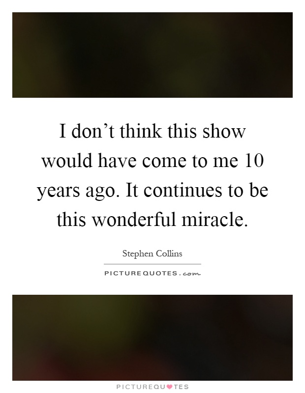 I don't think this show would have come to me 10 years ago. It continues to be this wonderful miracle Picture Quote #1