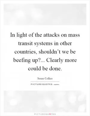 In light of the attacks on mass transit systems in other countries, shouldn’t we be beefing up?... Clearly more could be done Picture Quote #1