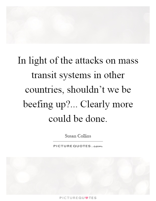 In light of the attacks on mass transit systems in other countries, shouldn't we be beefing up?... Clearly more could be done Picture Quote #1