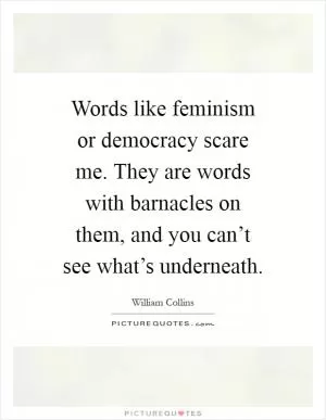 Words like feminism or democracy scare me. They are words with barnacles on them, and you can’t see what’s underneath Picture Quote #1