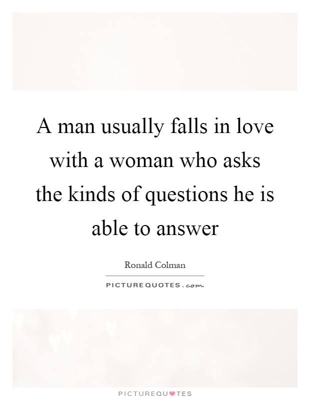 A man usually falls in love with a woman who asks the kinds of questions he is able to answer Picture Quote #1