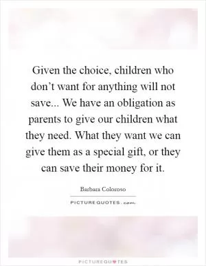 Given the choice, children who don’t want for anything will not save... We have an obligation as parents to give our children what they need. What they want we can give them as a special gift, or they can save their money for it Picture Quote #1