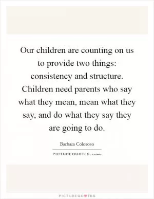 Our children are counting on us to provide two things: consistency and structure. Children need parents who say what they mean, mean what they say, and do what they say they are going to do Picture Quote #1