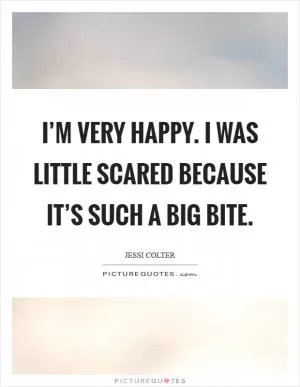 I’m very happy. I was little scared because it’s such a big bite Picture Quote #1