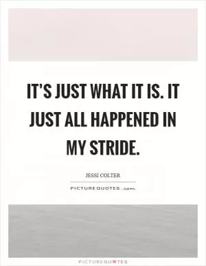 It’s just what it is. It just all happened in my stride Picture Quote #1