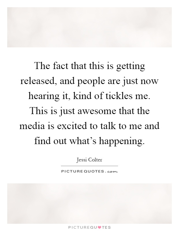The fact that this is getting released, and people are just now hearing it, kind of tickles me. This is just awesome that the media is excited to talk to me and find out what's happening Picture Quote #1
