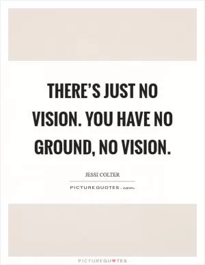 There’s just no vision. You have no ground, no vision Picture Quote #1