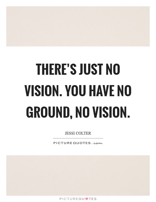 There's just no vision. You have no ground, no vision Picture Quote #1