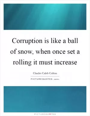 Corruption is like a ball of snow, when once set a rolling it must increase Picture Quote #1