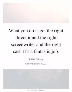 What you do is get the right director and the right screenwriter and the right cast. It’s a fantastic job Picture Quote #1