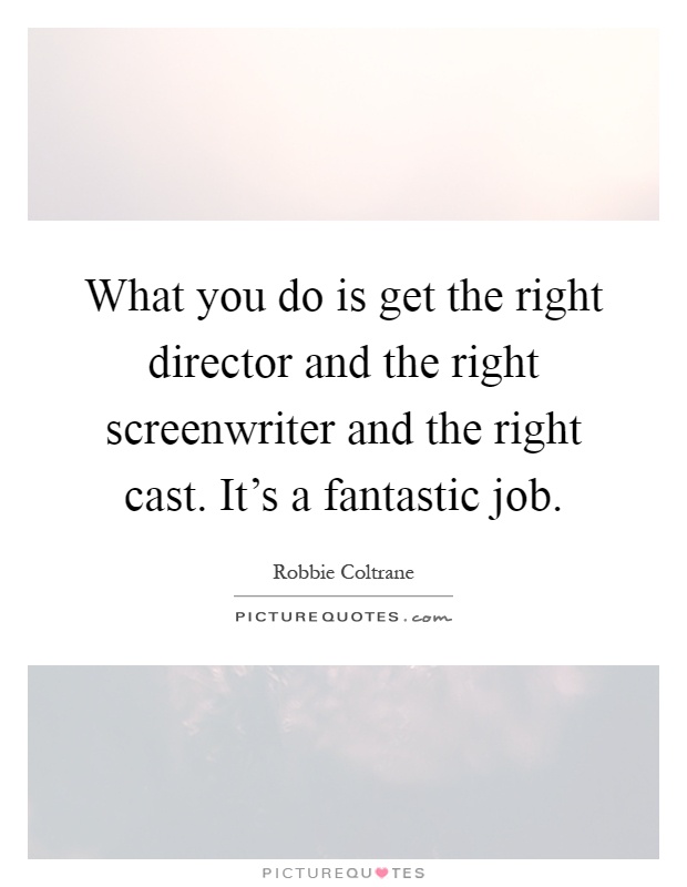 What you do is get the right director and the right screenwriter and the right cast. It's a fantastic job Picture Quote #1