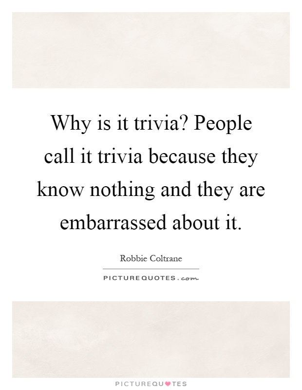 Why is it trivia? People call it trivia because they know nothing and they are embarrassed about it Picture Quote #1