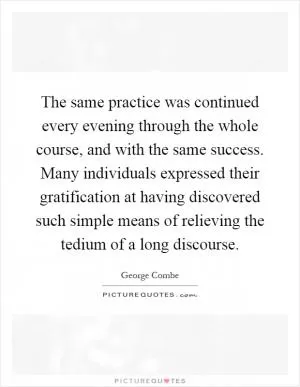 The same practice was continued every evening through the whole course, and with the same success. Many individuals expressed their gratification at having discovered such simple means of relieving the tedium of a long discourse Picture Quote #1