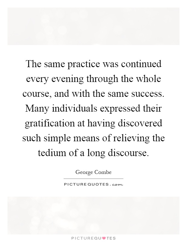 The same practice was continued every evening through the whole course, and with the same success. Many individuals expressed their gratification at having discovered such simple means of relieving the tedium of a long discourse Picture Quote #1