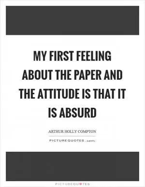 My first feeling about the paper and the attitude is that it is absurd Picture Quote #1