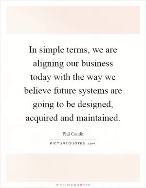 In simple terms, we are aligning our business today with the way we believe future systems are going to be designed, acquired and maintained Picture Quote #1
