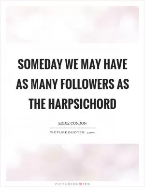 Someday we may have as many followers as the harpsichord Picture Quote #1