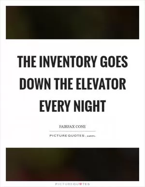 The inventory goes down the elevator every night Picture Quote #1