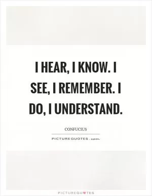 I hear, I know. I see, I remember. I do, I understand Picture Quote #1