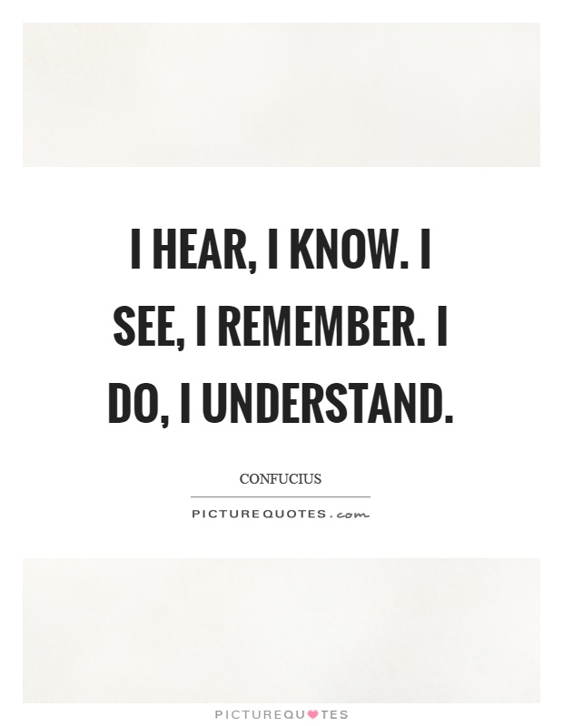 I hear, I know. I see, I remember. I do, I understand Picture Quote #1