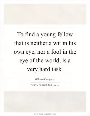To find a young fellow that is neither a wit in his own eye, nor a fool in the eye of the world, is a very hard task Picture Quote #1