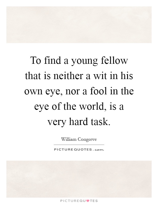 To find a young fellow that is neither a wit in his own eye, nor a fool in the eye of the world, is a very hard task Picture Quote #1