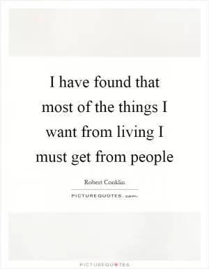 I have found that most of the things I want from living I must get from people Picture Quote #1
