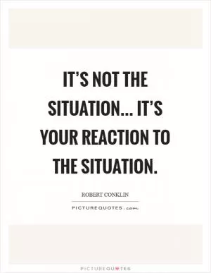 It’s not the situation... It’s your reaction to the situation Picture Quote #1