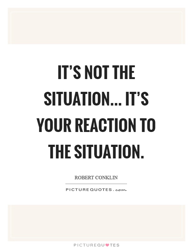 It's not the situation... It's your reaction to the situation Picture Quote #1