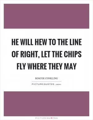 He will hew to the line of right, let the chips fly where they may Picture Quote #1