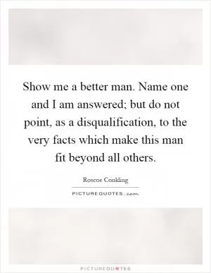 Show me a better man. Name one and I am answered; but do not point, as a disqualification, to the very facts which make this man fit beyond all others Picture Quote #1
