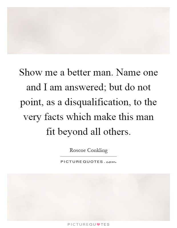Show me a better man. Name one and I am answered; but do not point, as a disqualification, to the very facts which make this man fit beyond all others Picture Quote #1