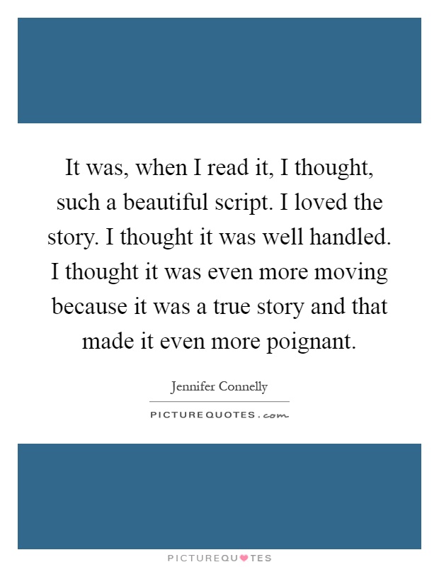 It was, when I read it, I thought, such a beautiful script. I loved the story. I thought it was well handled. I thought it was even more moving because it was a true story and that made it even more poignant Picture Quote #1