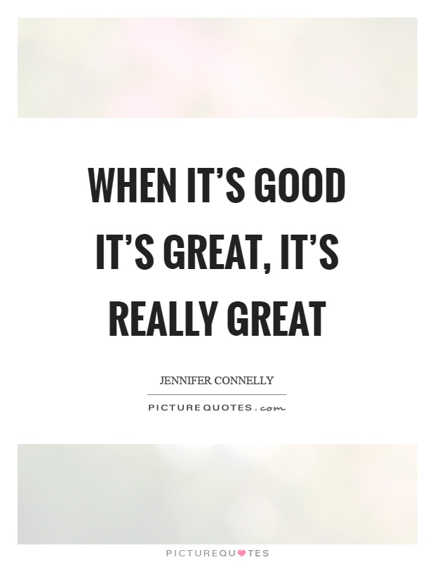 When it's good it's great, it's really great Picture Quote #1