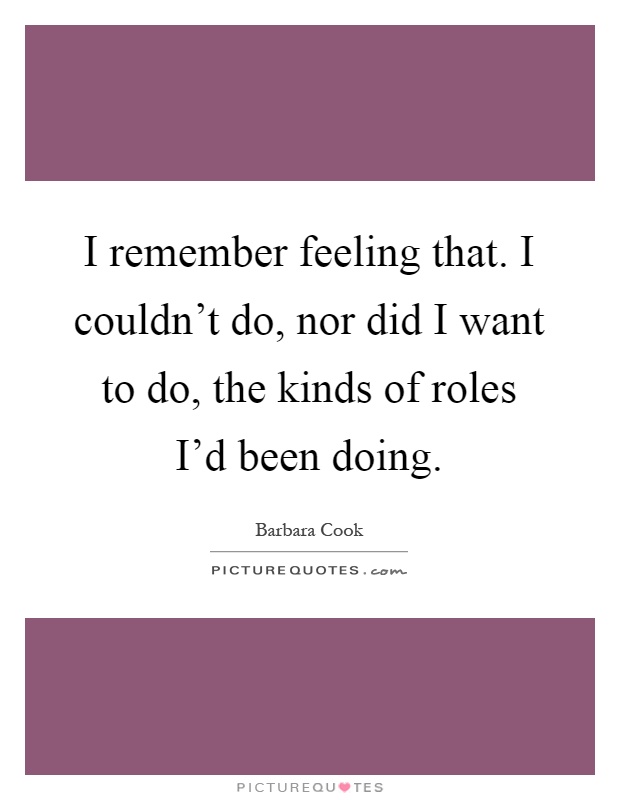 I remember feeling that. I couldn't do, nor did I want to do, the kinds of roles I'd been doing Picture Quote #1
