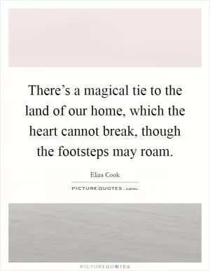 There’s a magical tie to the land of our home, which the heart cannot break, though the footsteps may roam Picture Quote #1