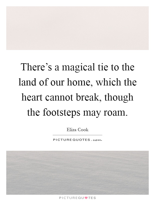 There's a magical tie to the land of our home, which the heart cannot break, though the footsteps may roam Picture Quote #1