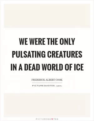 We were the only pulsating creatures in a dead world of ice Picture Quote #1